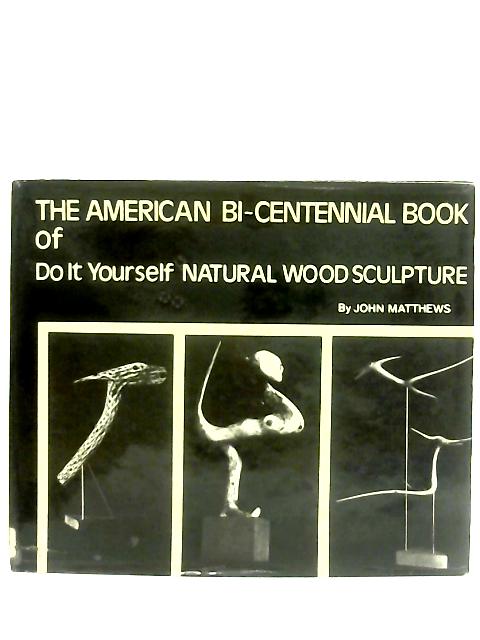 The American Bi-centennial Book Of Do It Yourself Natural Wood Sculpture von John Matthews