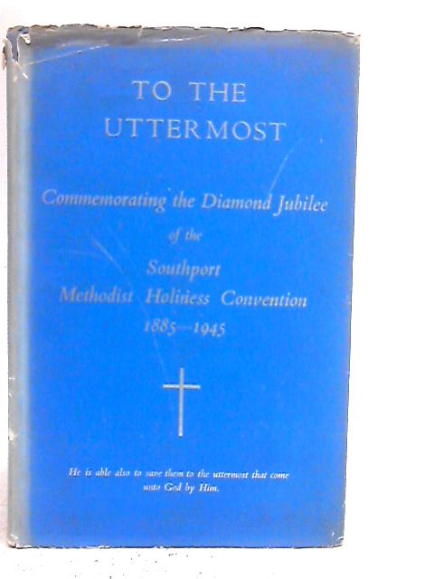 To The Uttermost - Commemorating the Diamond Jubilee of the Southport Methodist Holiness Convention 1885-1945 By Various