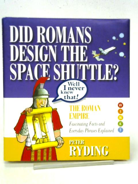 Well I Never Knew That! Did Romans Design the Space Shuttle?: The Roman Empire - Fascinating Facts and Everyday Phrases Explained (Well I Never Knew That 1) By Peter Ryding