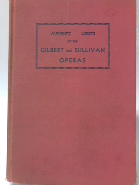 The Authentic Librettos Of The Gilbert And Sullivan Operas : 10 Operas Complete. By W. S. Gilbert