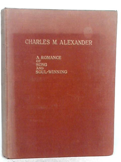 Charles M. Alexander A Romance Of Song and Soul-Winning By Mrs. Alexander and J. Kennedy MacLean