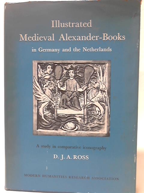 Illustrated Mediaeval Alexander-books in Germany and the Netherlands: A Study in Comparative Iconography (Publications of the Mhra) By David John Athole Ross