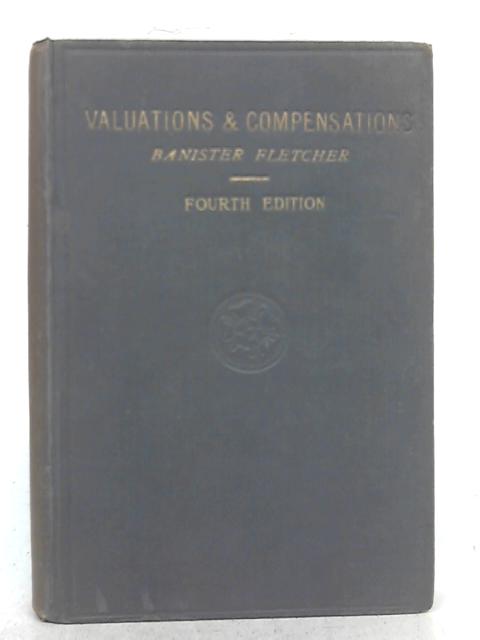 Valuations And Compensations: A Text-Book on the Practice of Valuing Property and on Compensations in Relation thereto for the use of Architects, Surveyors, and Others By Banister Fletcher