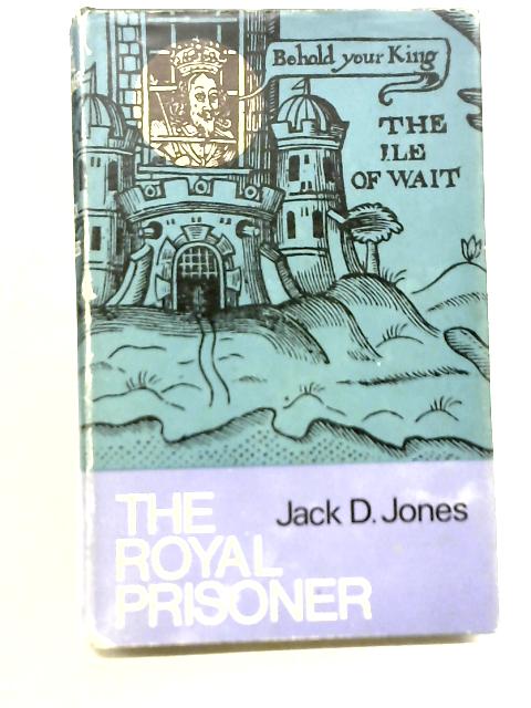 The Royal Prisoner: Charles I at Carisbrooke By Jack D. Jones