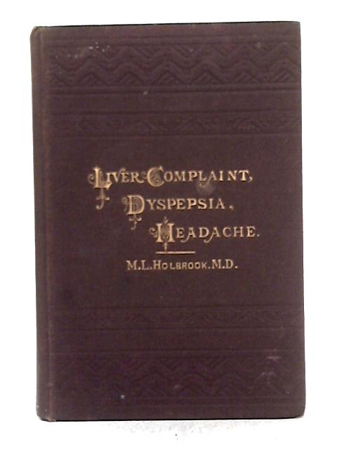 Liver Complaint, Nervous Dyspepsia and Headache: Their Causes, Prevention, and Cure By M.L. Holbrook