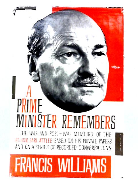 A Prime Minister Remembers: The War and Post-War Memoirs of the Rt. Hon. Earl Attlee By Francis Williams