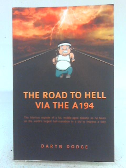 The Road to Hell via the A194: The Hilarious Exploits of a Fat, Middle-aged Diabetic as he takes on the World's Largest Half Marathon in a Bid to Impress a Lady By Daryn Dodge