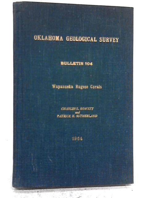 Biostratigraphy and Rugose Corals of the Lower Pennsylvanian Wapanucka formation in Oklahoma, (Oklahoma. Geological Survey. Bulletin) By Charles L. Rowett and Patrick K. Sutherland