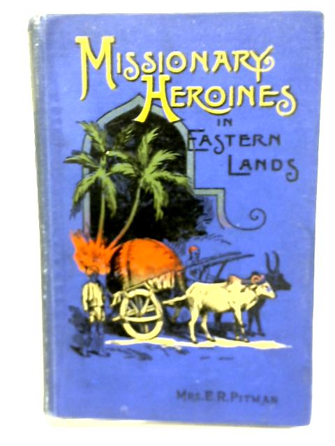 Missionary Heroines in Eastern Lands By E. R. Pitman