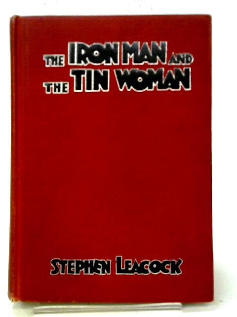 The Iron Man & The Tin Woman With Other Such Futurities: A Book Of Little Sketches Of To-day And To-morrow By Stephen Leacock