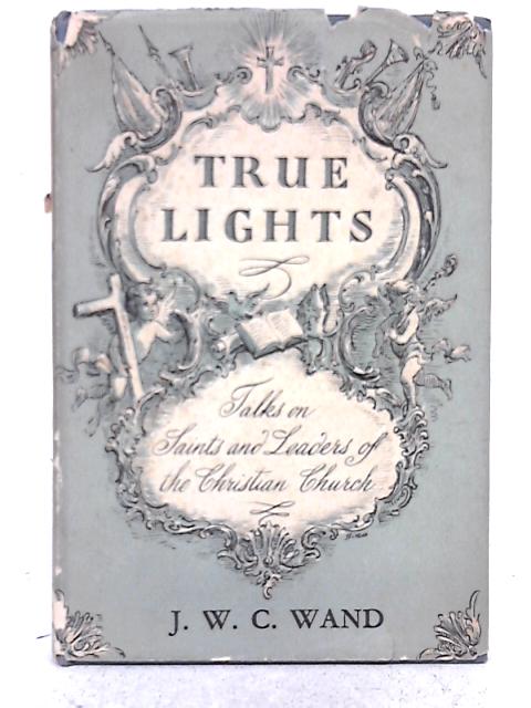 True Lights: Talks on Saints and Leaders of the Christian Church By J. W. C. Wand