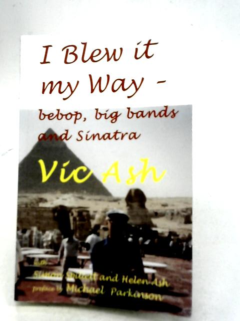 I Blew it My Way: Bebop, Big Bands and Sinatra By Vic Ash