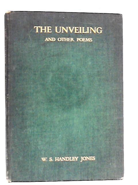 The Unveiling and Other Poems By W. S. Handley Jones