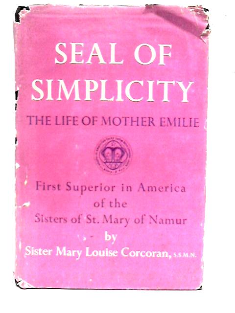 Seal of Simplicity: A Life of Mother Emilie, First Superior in America of the Sisters of St. Mary of Namur von Sister Mary Louise Corcoran