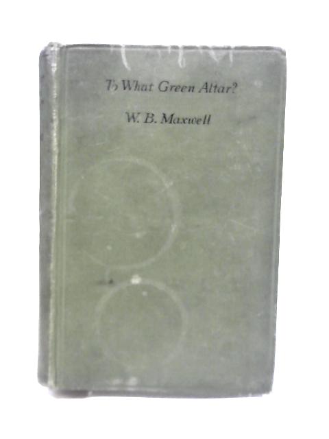 To What Green Altar? By W.B. Maxwell