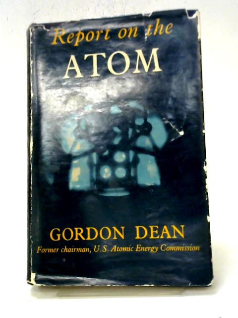 Report On The Atom: What You Should Know About Atomic Energy By Gordon Dean