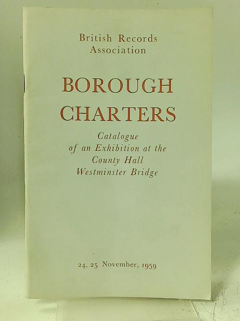 Borough Charters. Catalogue of an Exhibition at the County Hall Westminster Bridge. By British Records Association