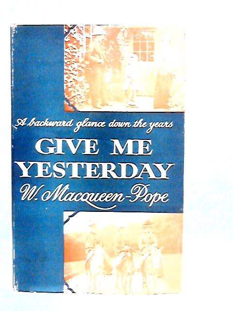 Give Me Yesterday: A Backward Glance Down the Years By W. Macqueen-Pope
