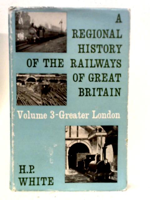 A Regional History of the Railways of Great Britain: Greater London Volume 3 By H. P. White