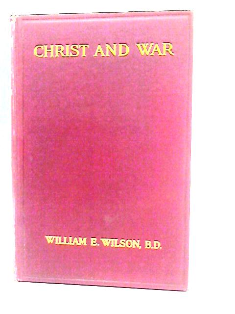 Christ and War: The Reasonableness of Disarmament on Christian, Humanitarian and Economic Grounds By William Ernest Wilson