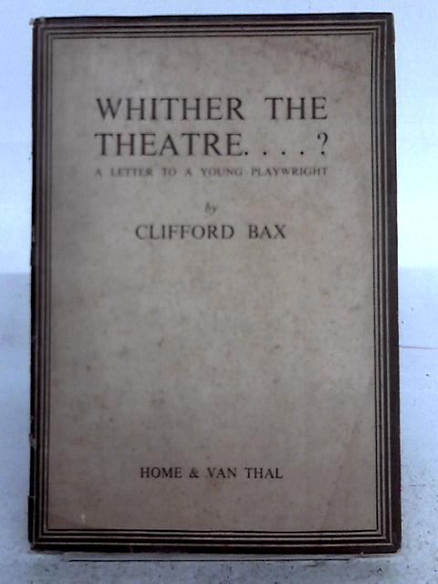 Whither The Theatre....? A Letter To A Young Playwright. By Clifford Bax