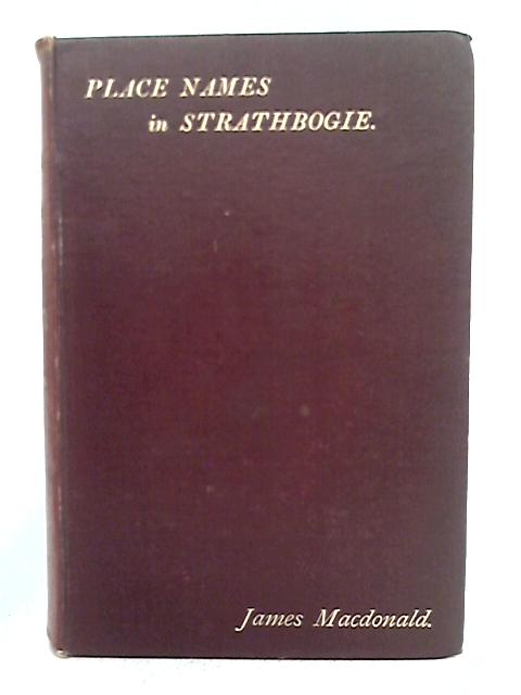 Place Names In Strathbogie With Notes Historical, Antiquarian, And Descriptive By James Macdonald