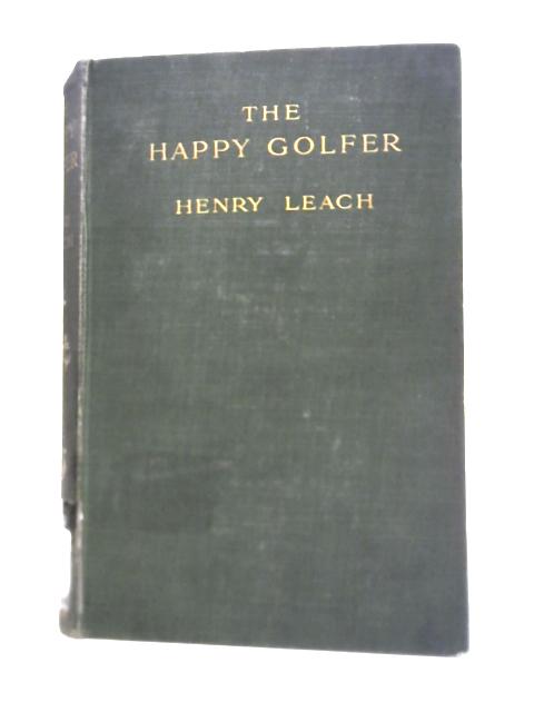 The Happy Golfer: Being Some Experiences, Reflections, And A Few Deductions Of A Wandering Player By Henry Leach
