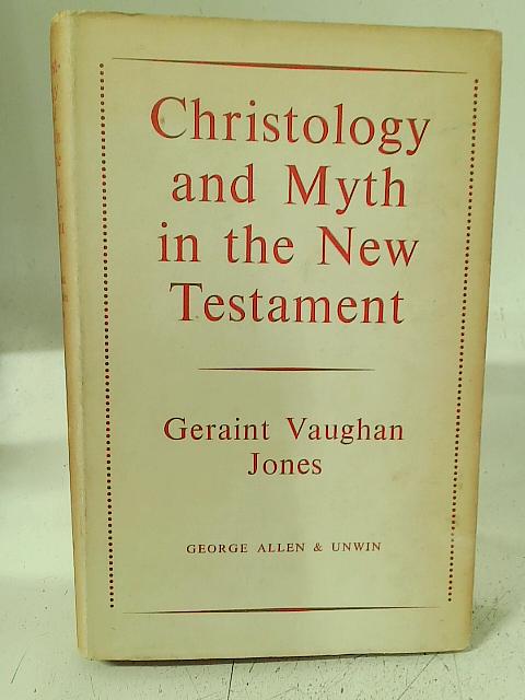 Christology and Myth in the New Testament : an Inquiry Into the Character, Extent and Interpretation of the Mythological Element in New Testament Christology By Geraint Vaughan Jones