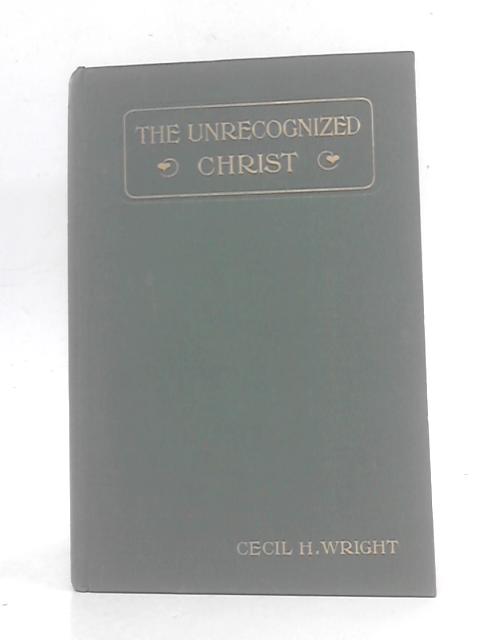The Unrecognized Christ and Other Sermons By Rev.Cecil H Wright