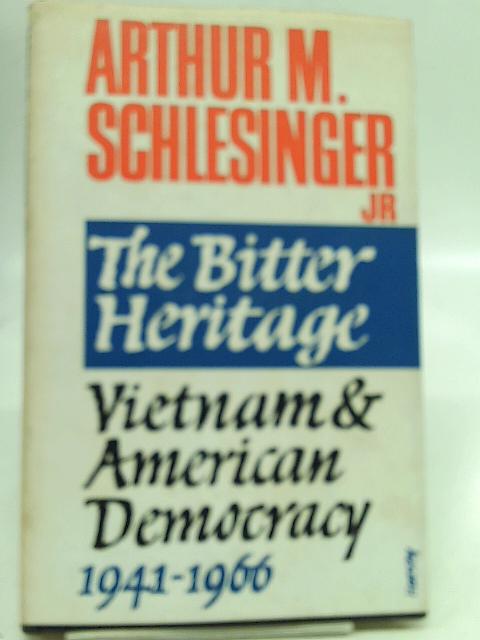 The Bitter Heritage: Vietnam and American Democracy, 1941-1966 By Arthur Meier Schlesinger