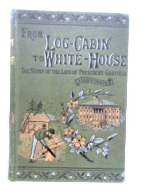 From Log-Cabin to White House By James A. Garfield