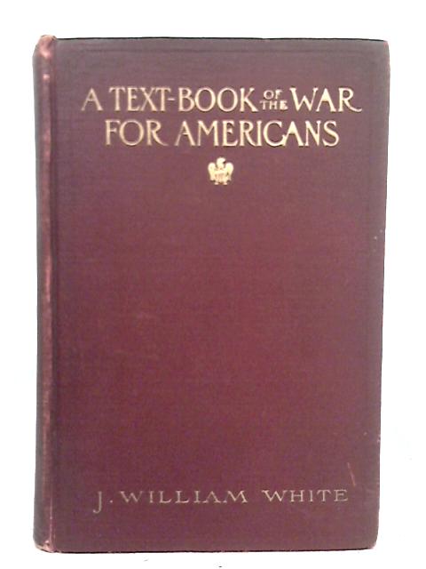 A Text-Book of the War for Americans By J. William White
