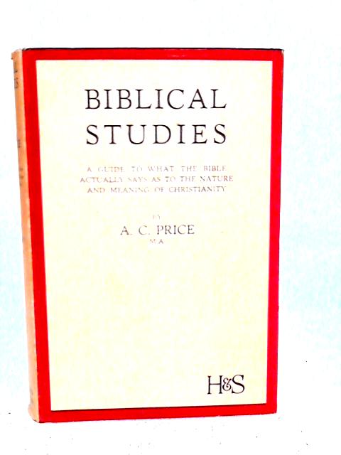 Biblical Studies: A Guide To What The Bible Actually Says As To The Nature And Meaning Of Christianity By A C. Price