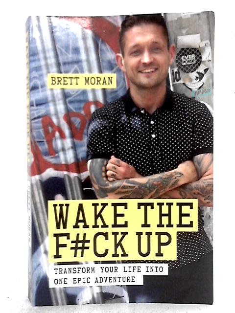 Wake the F#ck Up: Transform Your Life Into One Epic Adventure By Brett Moran