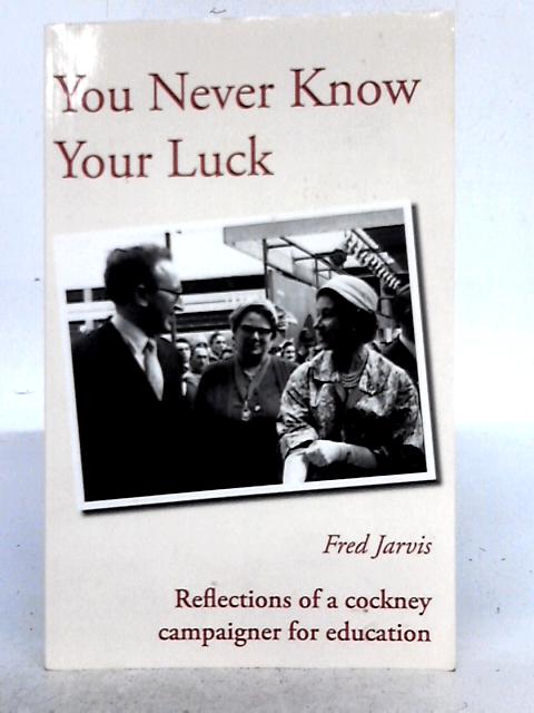 You Never Know Your Luck - Reflections of a Cockney Campaigner for Education By Fred Jarvis