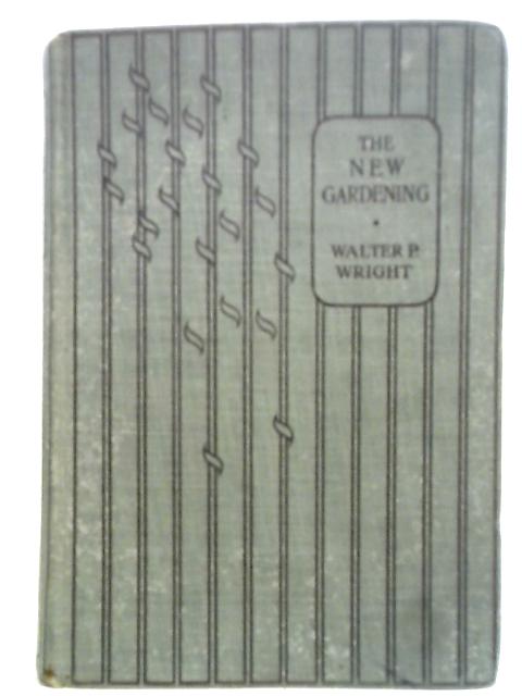 The New Gardening, a Guide to the Most Recent Developments in the Culture of Flowers, Fruits, and Vegetables By Walter P. Wright