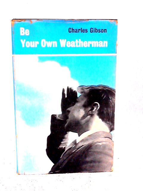 Be Your Own Weatherman: A Book On Practical Weather Forecasting For The Outdoor Enthusiast By Charles Gibson