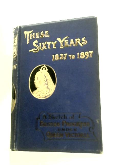 These Sixty Years 1837 to 1897. A Sketch of British Progress Under Queen Victoria By E. M. Holmes W.J.Gordon & D.J.Legg