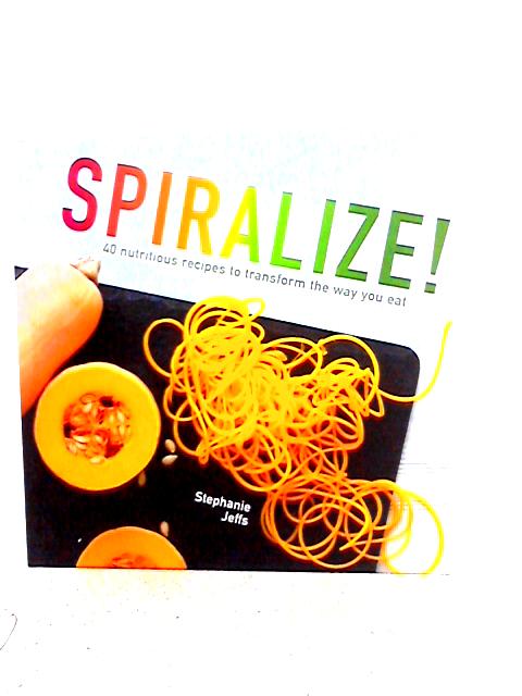 Spiralize! 40 Nutritious Recipes to Transform the Way You Eat By Stephanie Jeffs