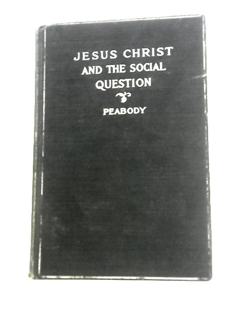 Jesus Christ and the Social Question: An Examination of the Teaching of Jesus in its Relation to Some of the Problems of Modern Social Life By F.Greenwood Peabody