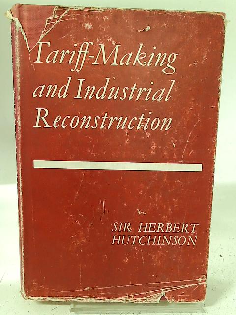 Tariff-making and industrial reconstruction; an account of the work of the Import Duties Advisory Committee, 1932-39, by Sir Herbert Hutchinson, with a foreword by D. N. Chester By Herbert John Hutchinson