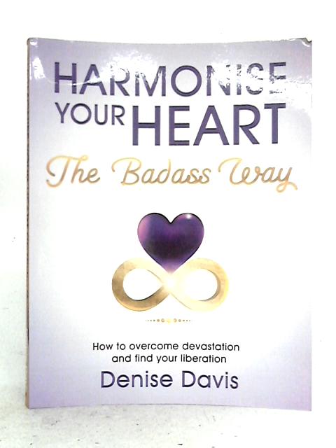 Harmonise Your Heart: The Badass Way - How To Overcome Devastation And Find Your Liberation von Denise Davis