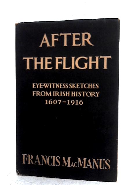After The Flight. Being Eyewitness Sketches From Irish History From A.D. 1607 To 1916 par Francis MacManus
