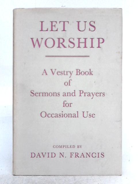 Let Us Worship: a Vestry Book of Sermons and Prayers for Occasional Use By David N. Francis