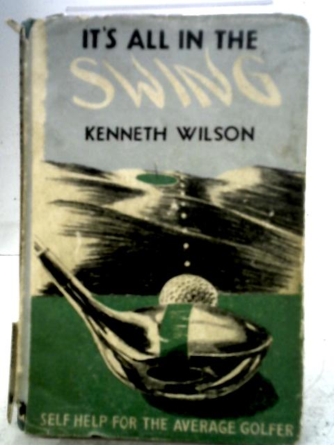 It's All In The Swing - Self Help For The Average Golfer By Kenneth Wilson