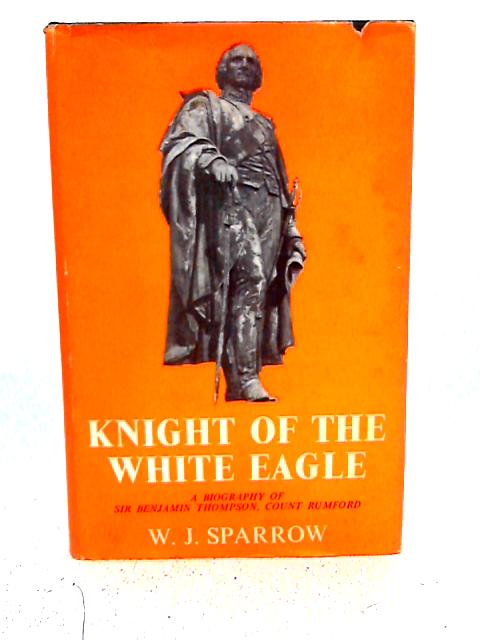 Knight of the White Eagle: A Biography of Sir Benjamin Thompson, Count Rumford By W. J. Sparrow