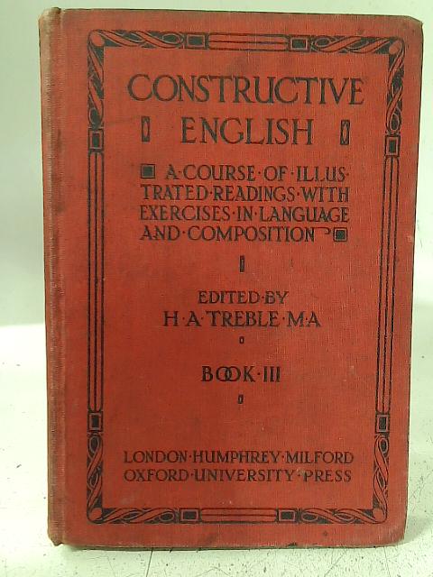 Constructive English: a Course of Illustrated Readings With Exercises in Language and Composition, Book III By H. A. Treble (ed)