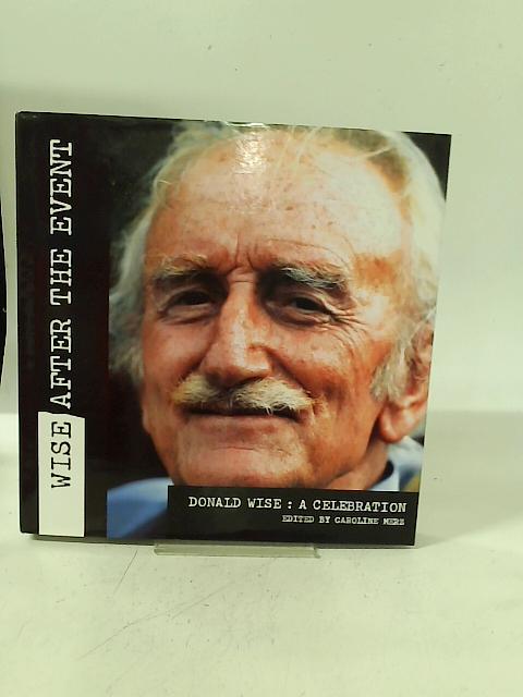 Wise After the Event: A Celebration of the Life of Donald Wise, One of the Greatest British War Correspondents of His Generation By Caroline Merz (ed)