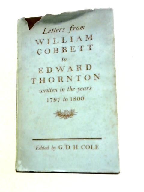 Letters From William Cobbett to Edward Thornton, 1797 to 1800 By G.D.H. Cole (Ed)