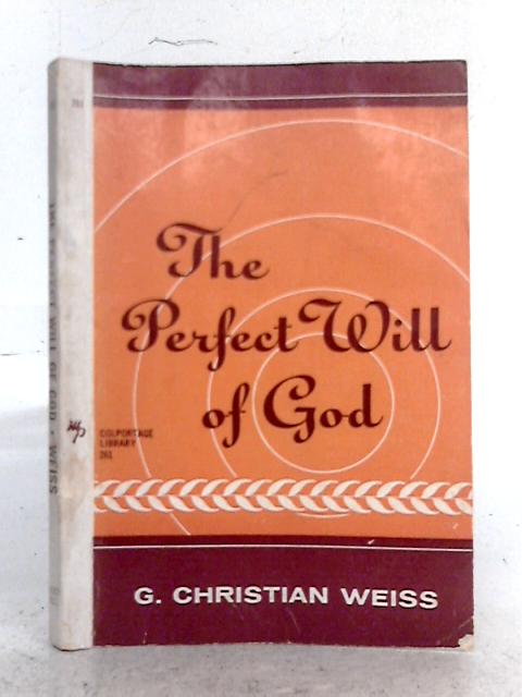 The Perfect Will of God; A Helpful Handbook for Saints Who Are Seeking That Perfect Will of God By G. Christian Weiss